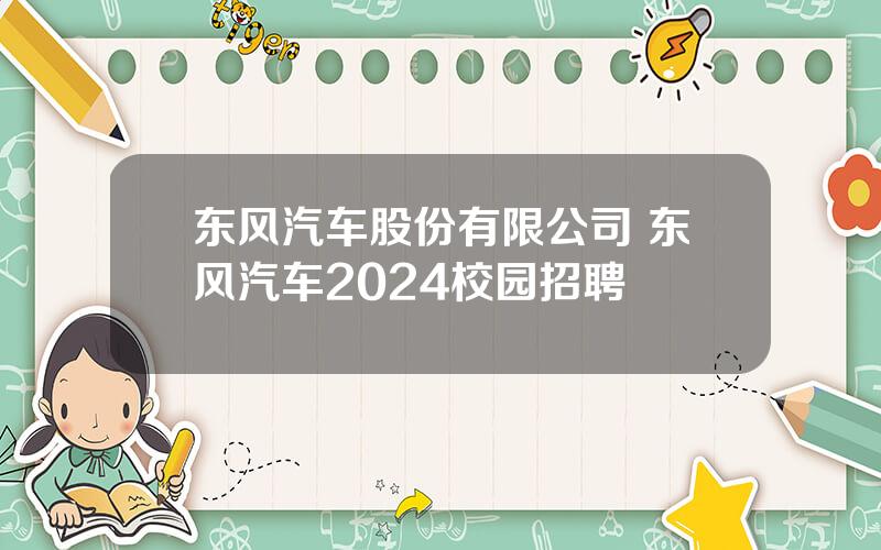 东风汽车股份有限公司 东风汽车2024校园招聘